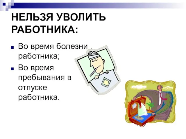 НЕЛЬЗЯ УВОЛИТЬ РАБОТНИКА: Во время болезни работника; Во время пребывания в отпуске работника.