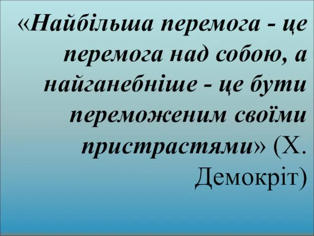 «Найбільша перемога - це перемога над собою, а найганебніше - це бути переможеним своїми пристрастями» (Х.Демокріт)