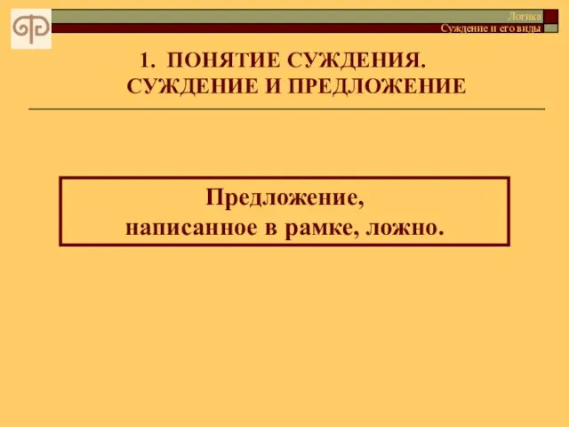 ПОНЯТИЕ СУЖДЕНИЯ. СУЖДЕНИЕ И ПРЕДЛОЖЕНИЕ Предложение, написанное в рамке, ложно. Логика Суждение и его виды