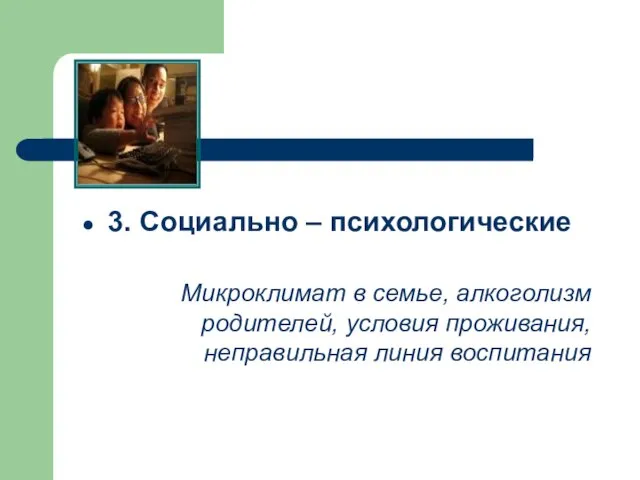 3. Социально – психологические Микроклимат в семье, алкоголизм родителей, условия проживания, неправильная линия воспитания