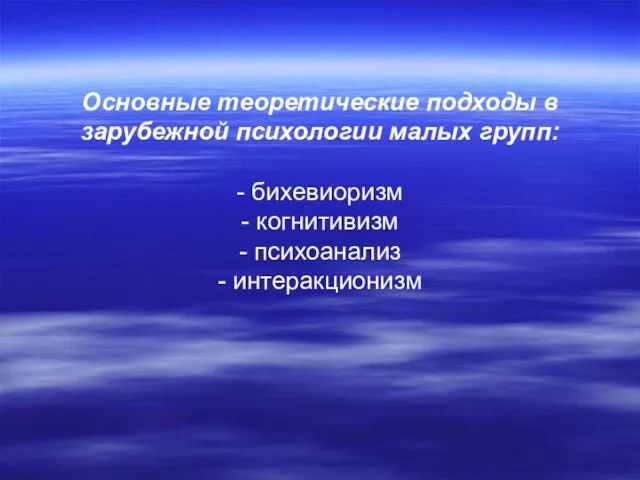 Основные теоретические подходы в зарубежной психологии малых групп: - бихевиоризм - когнитивизм - психоанализ - интеракционизм