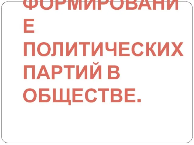 ФОРМИРОВАНИЕ ПОЛИТИЧЕСКИХ ПАРТИЙ В ОБЩЕСТВЕ.