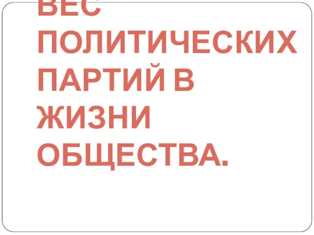 ВЕС ПОЛИТИЧЕСКИХ ПАРТИЙ В ЖИЗНИ ОБЩЕСТВА.