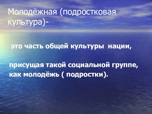 Молодёжная (подростковая культура)- это часть общей культуры нации, присущая такой социальной группе, как молодёжь ( подростки).