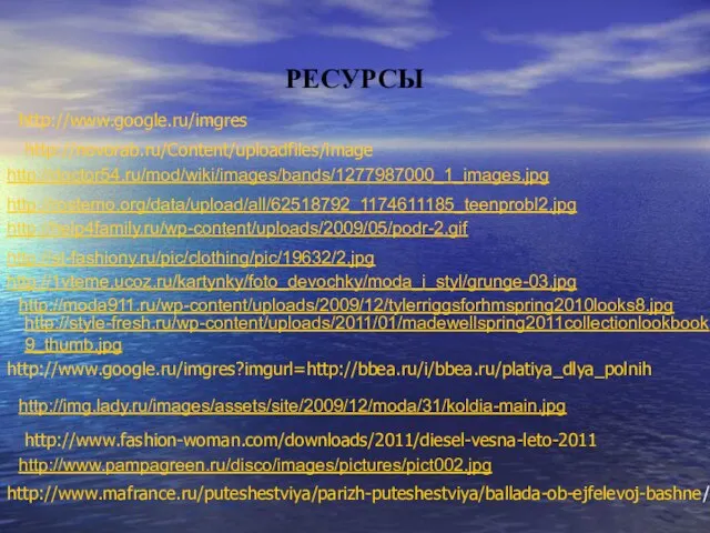 http://www.google.ru/imgres РЕСУРСЫ http://novorab.ru/Content/uploadfiles/image http://doctor54.ru/mod/wiki/images/bands/1277987000_1_images.jpg http://rostemo.org/data/upload/all/62518792_1174611185_teenprobl2.jpg http://help4family.ru/wp-content/uploads/2009/05/podr-2.gif http://1vteme.ucoz.ru/kartynky/foto_devochky/moda_i_styl/grunge-03.jpg http://st-fashiony.ru/pic/clothing/pic/19632/2.jpg http://moda911.ru/wp-content/uploads/2009/12/tylerriggsforhmspring2010looks8.jpg http://style-fresh.ru/wp-content/uploads/2011/01/madewellspring2011collectionlookbook9_thumb.jpg http://www.google.ru/imgres?imgurl=http://bbea.ru/i/bbea.ru/platiya_dlya_polnih http://img.lady.ru/images/assets/site/2009/12/moda/31/koldia-main.jpg http://www.fashion-woman.com/downloads/2011/diesel-vesna-leto-2011 http://www.pampagreen.ru/disco/images/pictures/pict002.jpg http://www.mafrance.ru/puteshestviya/parizh-puteshestviya/ballada-ob-ejfelevoj-bashne/