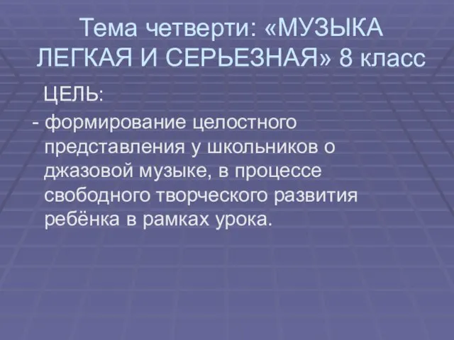 Тема четверти: «МУЗЫКА ЛЕГКАЯ И СЕРЬЕЗНАЯ» 8 класс ЦЕЛЬ: - формирование целостного