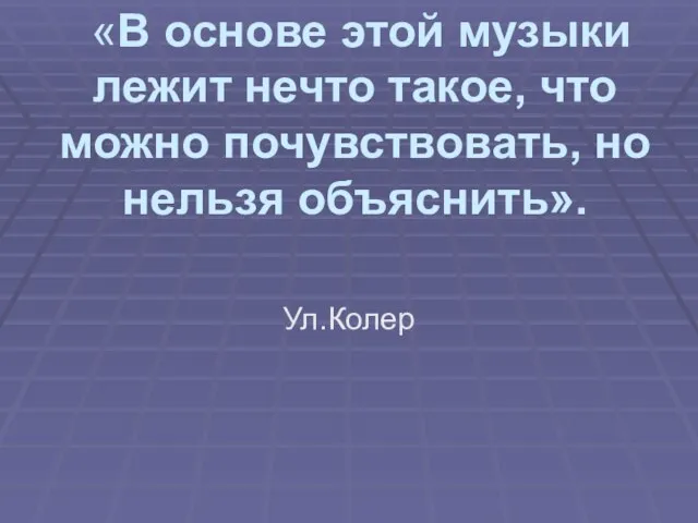 «В основе этой музыки лежит нечто такое, что можно почувствовать, но нельзя объяснить». Ул.Колер