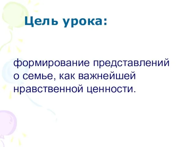 Цель урока: формирование представлений о семье, как важнейшей нравственной ценности.