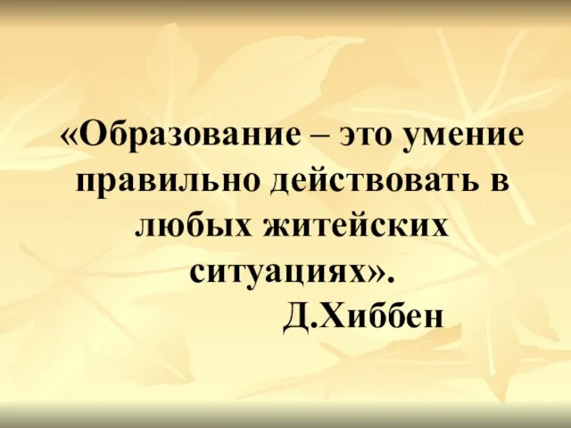 «Образование – это умение правильно действовать в любых житейских ситуациях». Д.Хиббен