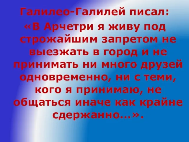 Галилео-Галилей писал: «В Арчетри я живу под строжайшим запретом не выезжать в