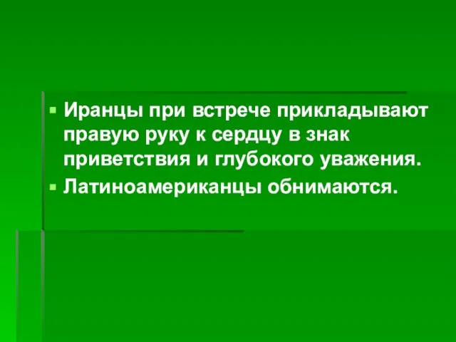 Иранцы при встрече прикладывают правую руку к сердцу в знак приветствия и глубокого уважения. Латиноамериканцы обнимаются.