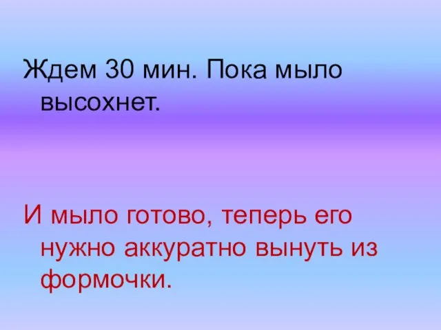 Ждем 30 мин. Пока мыло высохнет. И мыло готово, теперь его нужно аккуратно вынуть из формочки.