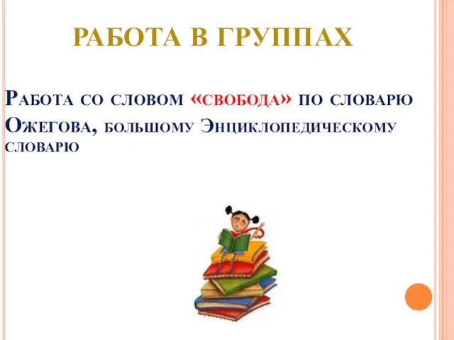 Работа со словом «свобода» по словарю Ожегова, большому Энциклопедическому словарю Работа в группах