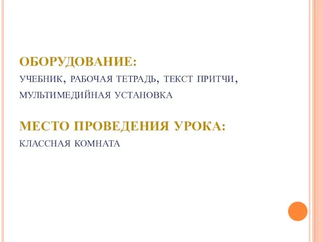 Оборудование: учебник, рабочая тетрадь, текст притчи, мультимедийная установка Место проведения урока: классная комната