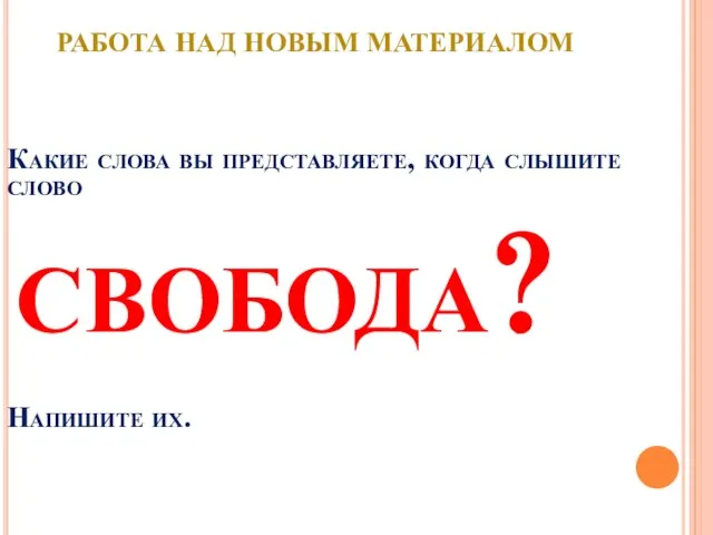 Какие слова вы представляете, когда слышите слово свобода? Напишите их. Работа над новым материалом