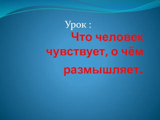 Презентация на тему Что человек чувствует, о чем размышляет