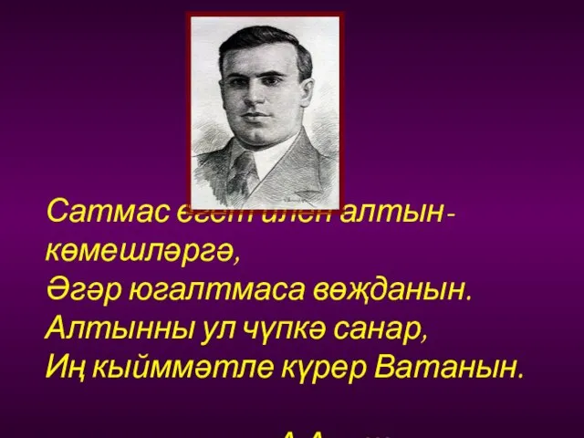 Сатмас егет илен алтын-көмешләргә, Әгәр югалтмаса вөҗданын. Алтынны ул чүпкә санар, Иң кыйммәтле күрер Ватанын. А.Алиш.