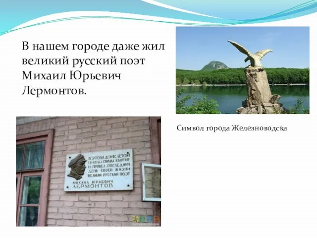 В нашем городе даже жил великий русский поэт Михаил Юрьевич Лермонтов. Символ города Железноводска