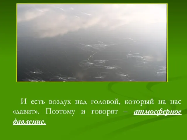 И есть воздух над головой, который на нас «давит». Поэтому и говорят – атмосферное давление.