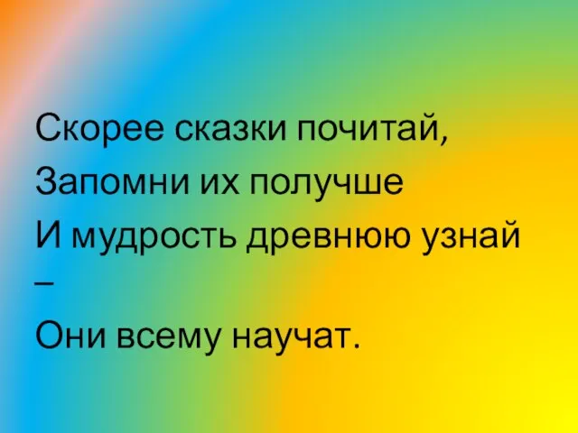 Скорее сказки почитай, Запомни их получше И мудрость древнюю узнай – Они всему научат.