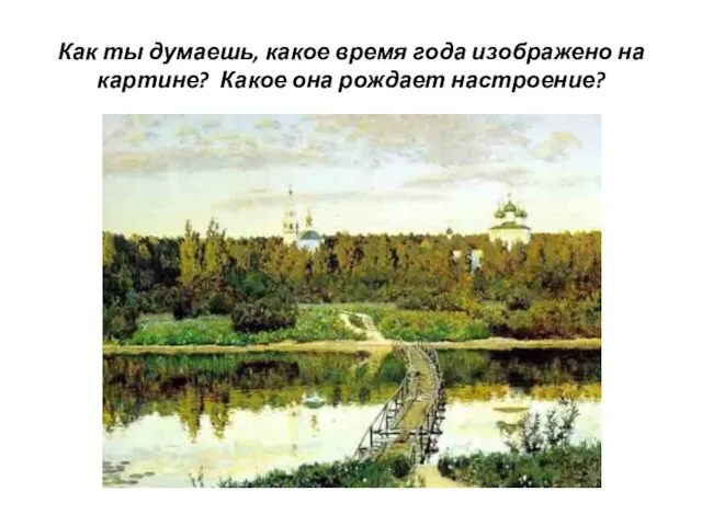 Как ты думаешь, какое время года изображено на картине? Какое она рождает настроение?