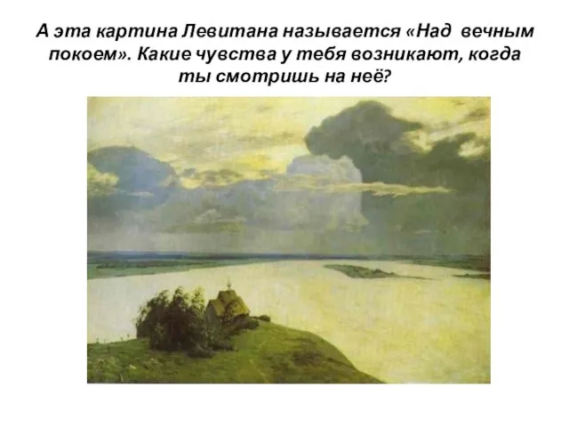 А эта картина Левитана называется «Над вечным покоем». Какие чувства у тебя