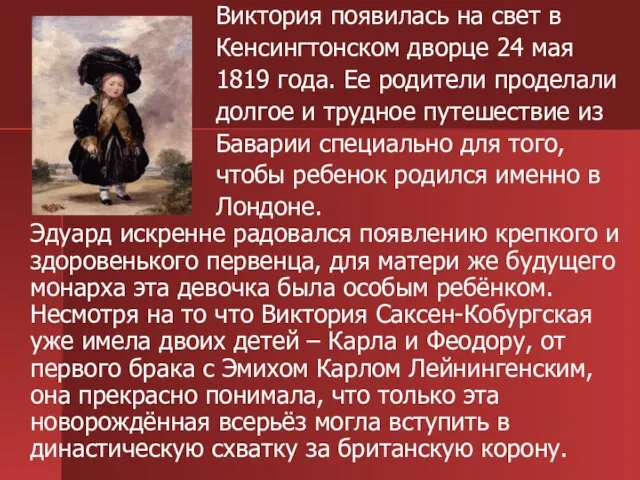 Виктория появилась на свет в Кенсингтонском дворце 24 мая 1819 года. Ее