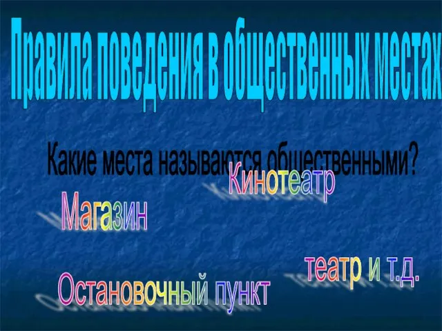 Правила поведения в общественных местах Какие места называются общественными? Кинотеатр Магазин Остановочный пункт театр и т.д.