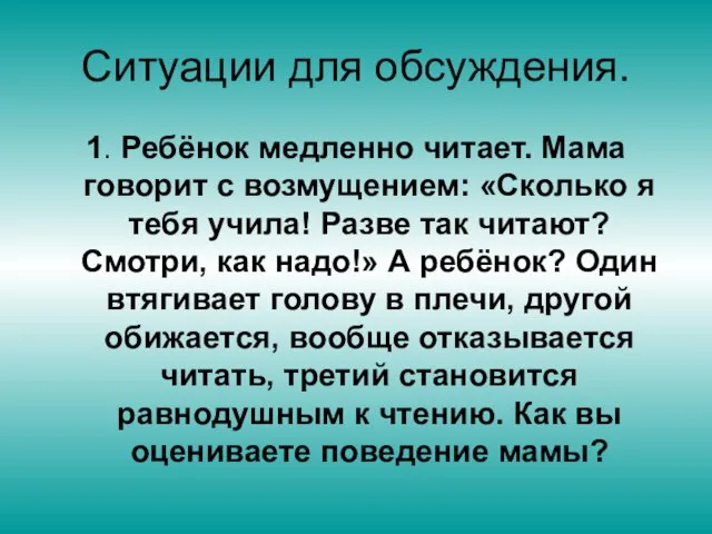 Ситуации для обсуждения. 1. Ребёнок медленно читает. Мама говорит с возмущением: «Сколько