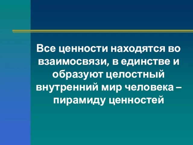 Все ценности находятся во взаимосвязи, в единстве и образуют целостный внутренний мир человека – пирамиду ценностей