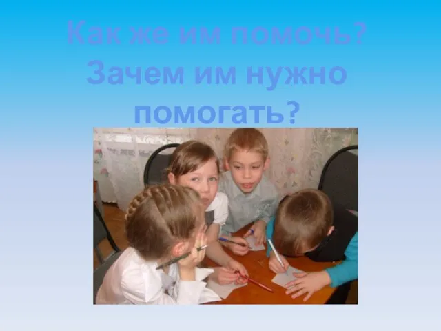 Как же им помочь? Зачем им нужно помогать?