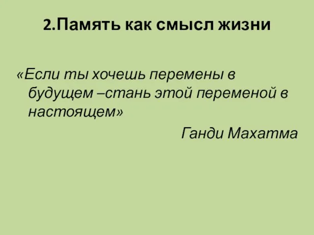 2.Память как смысл жизни «Если ты хочешь перемены в будущем –стань этой