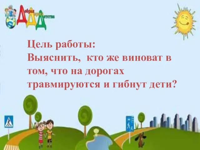 Цель работы: Выяснить, кто же виноват в том, что на дорогах травмируются и гибнут дети?