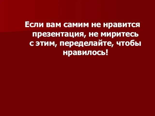 Если вам самим не нравится презентация, не миритесь с этим, переделайте, чтобы нравилось!