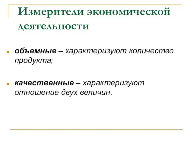 Измерители экономической деятельности объемные – характеризуют количество продукта; качественные – характеризуют отношение двух величин.