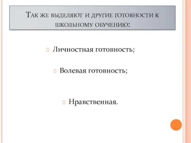 Так же выделяют и другие готовности к школьному обучению: Личностная готовность; Волевая готовность; Нравственная.