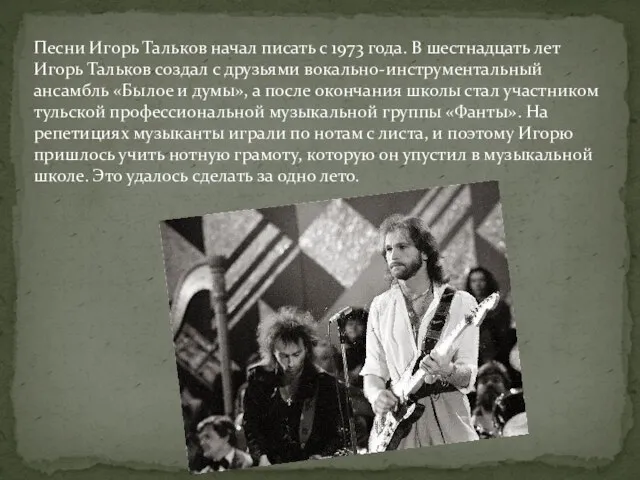 Песни Игорь Тальков начал писать с 1973 года. В шестнадцать лет Игорь
