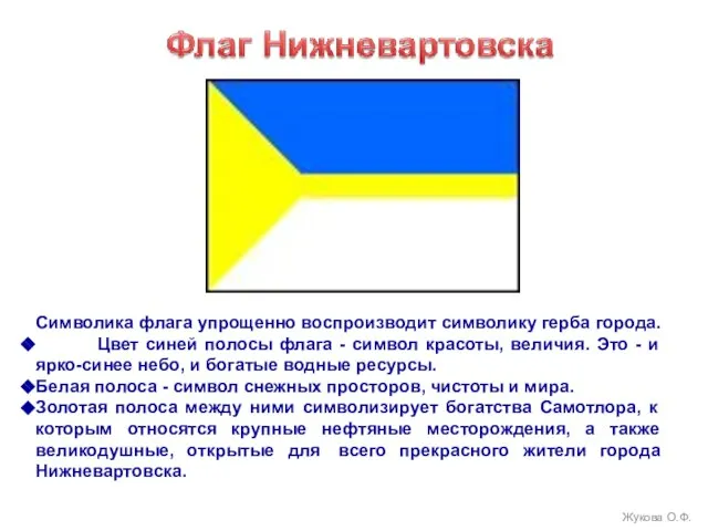 Символика флага упрощенно воспроизводит символику герба города. Цвет синей полосы флага -