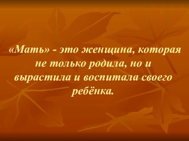 «Мать» - это женщина, которая не только родила, но и вырастила и воспитала своего ребёнка.