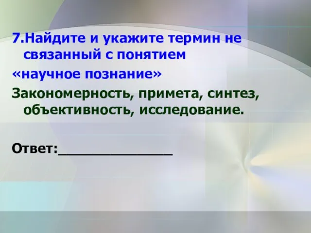 7.Найдите и укажите термин не связанный с понятием «научное познание» Закономерность, примета, синтез, объективность, исследование. Ответ:_____________