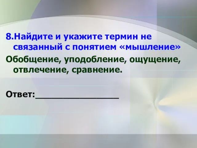 8.Найдите и укажите термин не связанный с понятием «мышление» Обобщение, уподобление, ощущение, отвлечение, сравнение. Ответ:_______________