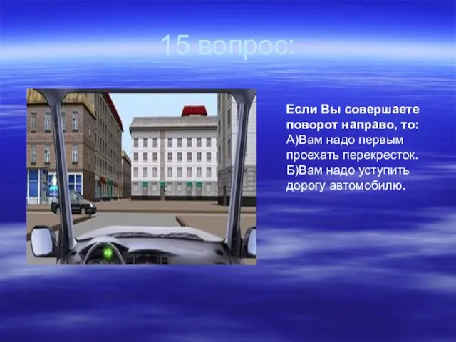 15 вопрос: Если Вы совершаете поворот направо, то: А)Вам надо первым проехать