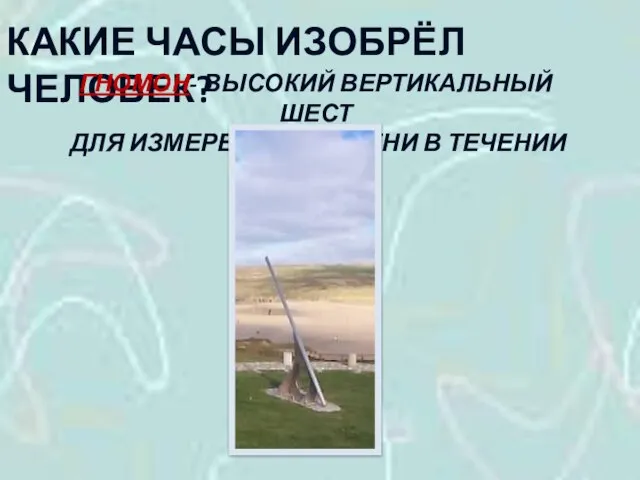 КАКИЕ ЧАСЫ ИЗОБРЁЛ ЧЕЛОВЕК? ГНОМОН- ВЫСОКИЙ ВЕРТИКАЛЬНЫЙ ШЕСТ ДЛЯ ИЗМЕРЕНИЯ ВРЕМЕНИ В ТЕЧЕНИИ СУТОК.