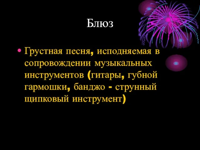 Блюз Грустная песня, исподняемая в сопровождении музыкальных инструментов (гитары, губной гармошки, банджо - струнный щипковый инструмент)