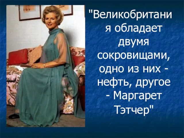 "Великобритания обладает двумя сокровищами, одно из них - нефть, другое - Маргарет Тэтчер"