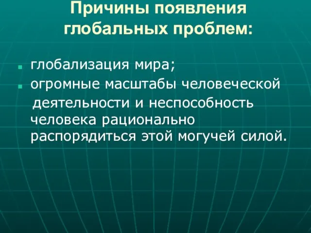 Причины появления глобальных проблем: глобализация мира; огромные масштабы человеческой деятельности и неспособность