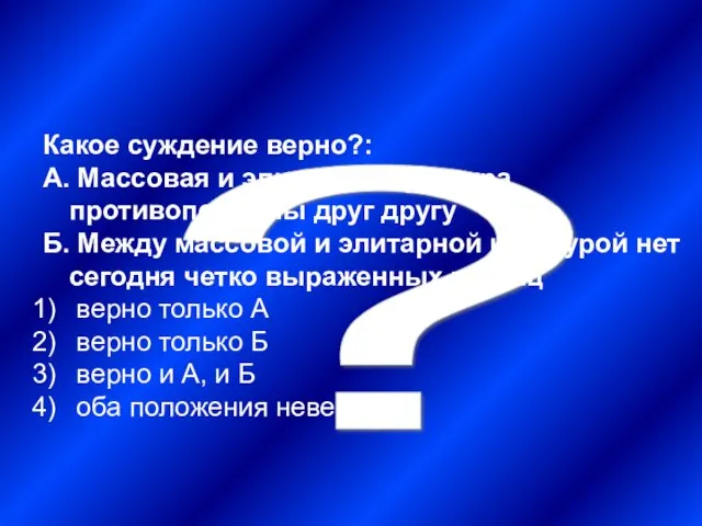 ? Какое суждение верно?: А. Массовая и элитарная культура противоположны друг другу