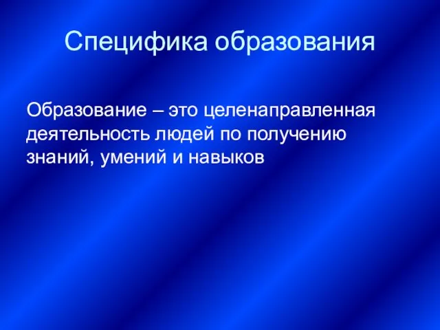 Специфика образования Образование – это целенаправленная деятельность людей по получению знаний, умений и навыков