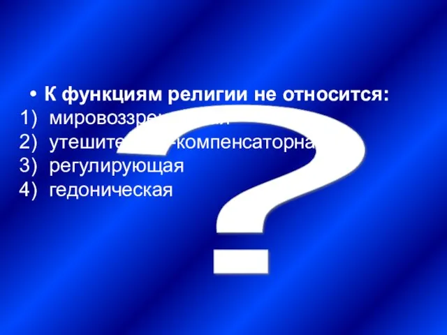 ? К функциям религии не относится: мировоззренческая утешительно-компенсаторная регулирующая гедоническая