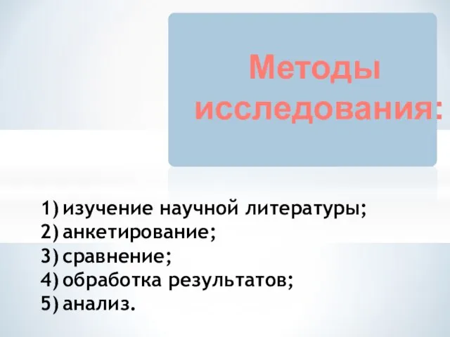 1) изучение научной литературы; 2) анкетирование; 3) сравнение; 4) обработка результатов; 5) анализ. Методы исследования: